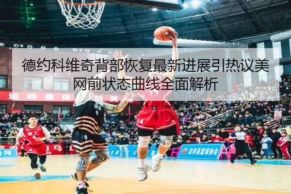 德约科维奇背部恢复最新进展引热议美网前状态曲线全面解析（sports）