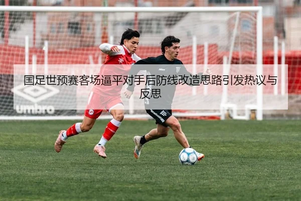 国足世预赛客场逼平对手后防线改造思路引发热议与反思（sports）
