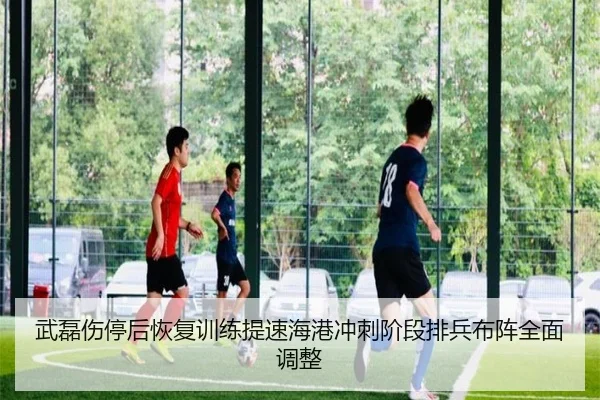 武磊伤停后恢复训练提速海港冲刺阶段排兵布阵全面调整（sports）