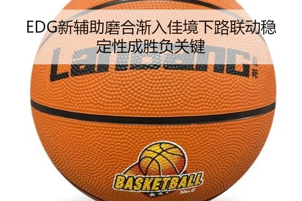 EDG新辅助磨合渐入佳境下路联动稳定性成胜负关键（sports）
