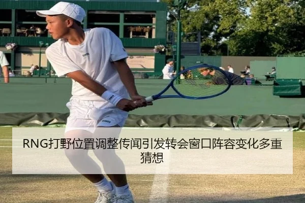 RNG打野位置调整传闻引发转会窗口阵容变化多重猜想（sports）